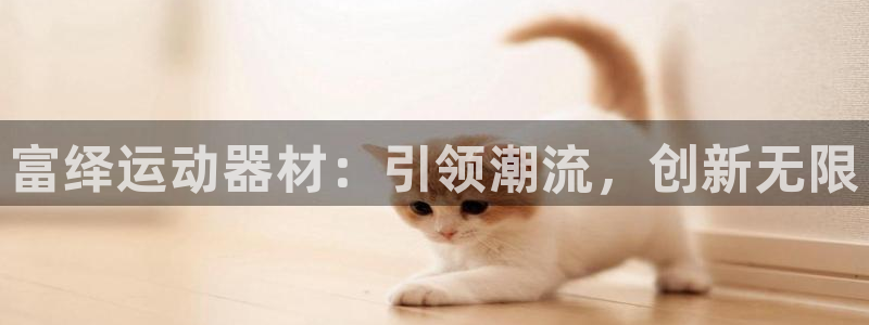 emc易倍体育官方正版app娱乐代理怎么样：富绎运动器材：引